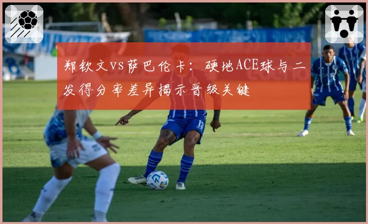 郑钦文vs萨巴伦卡：硬地ACE球与二发得分率差异揭示晋级关键