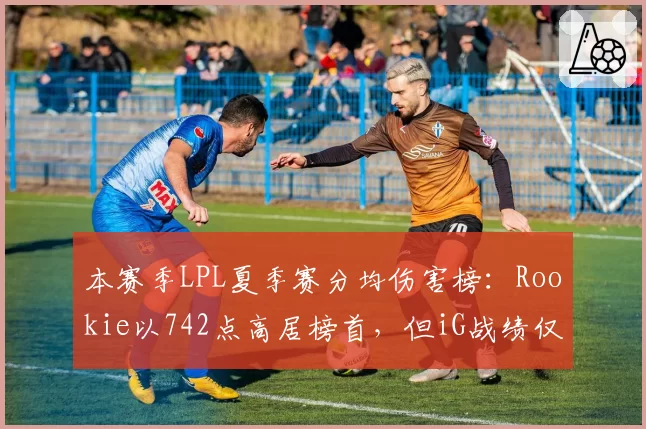 本赛季LPL夏季赛分均伤害榜:Rookie以742点高居榜首,但iG战绩仅第八名
