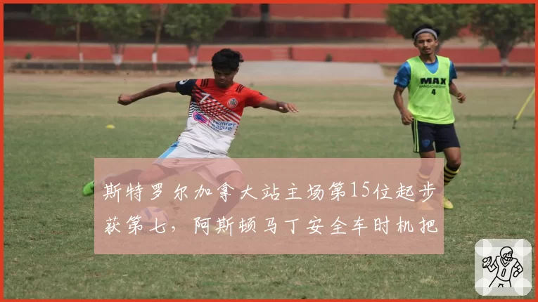 斯特罗尔加拿大站主场第15位起步获第七，阿斯顿马丁安全车时机把握是否运气？