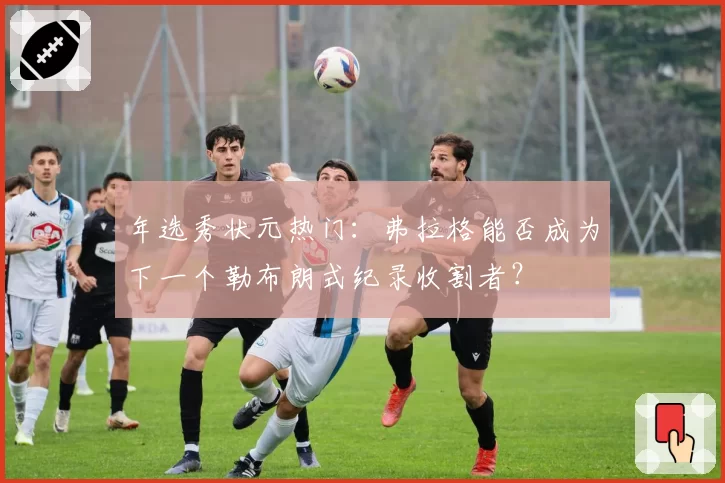 年选秀状元热门：弗拉格能否成为下一个勒布朗式纪录收割者？
