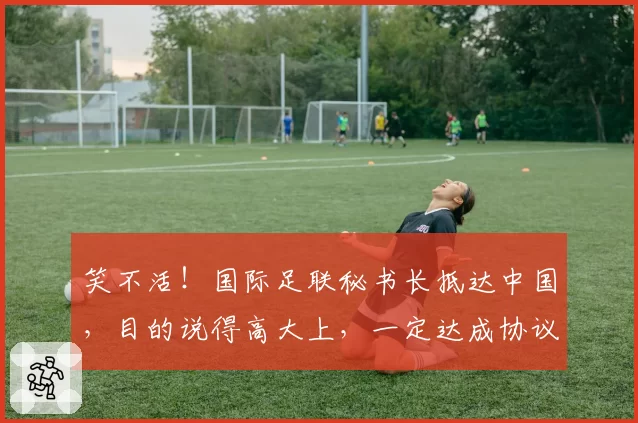 笑不活！国际足联秘书长抵达中国，目的说得高大上，一定达成协议