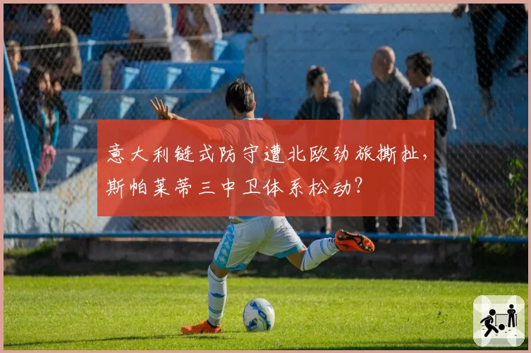 意大利链式防守遭北欧劲旅撕扯，斯帕莱蒂三中卫体系松动？