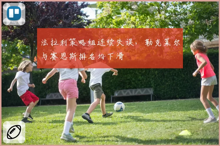 法拉利策略组连续失误，勒克莱尔与赛恩斯排名均下滑