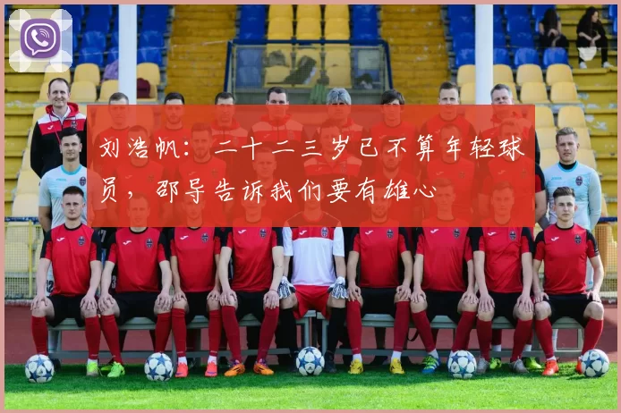 刘浩帆:二十二三岁已不算年轻球员,邵导告诉我们要有雄心