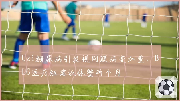 Uzi糖尿病引发视网膜病变加重,BLG医疗组建议休整两个月