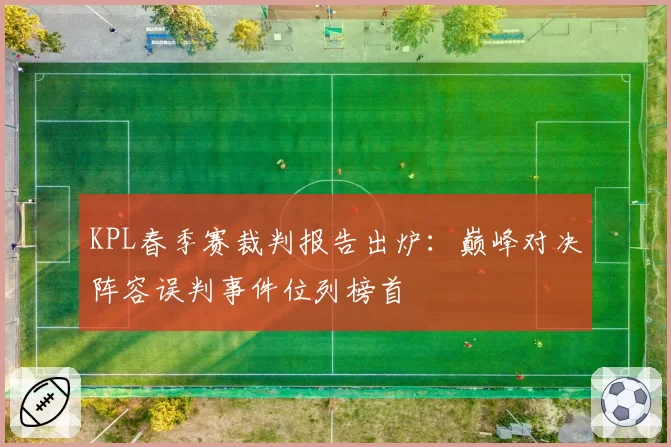 KPL春季赛裁判报告出炉：巅峰对决阵容误判事件位列榜首