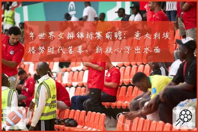 年世界女排锦标赛前瞻：意大利埃格努时代落幕，新核心浮出水面