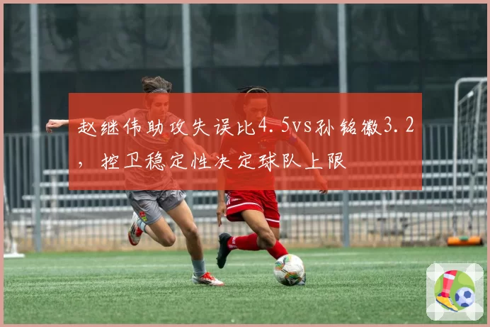 赵继伟助攻失误比4.5vs孙铭徽3.2,控卫稳定性决定球队上限