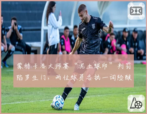 蒙特卡洛大师赛“泥土球印”判罚陷罗生门，两位球员各执一词险酿冲突