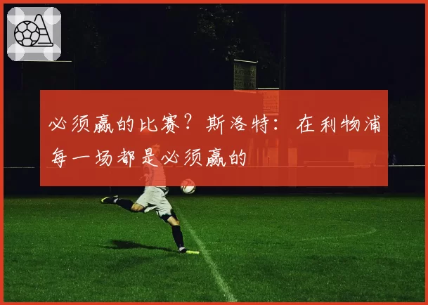 必须赢的比赛?斯洛特:在利物浦每一场都是必须赢的