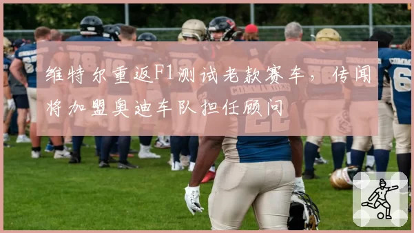 维特尔重返F1测试老款赛车，传闻将加盟奥迪车队担任顾问