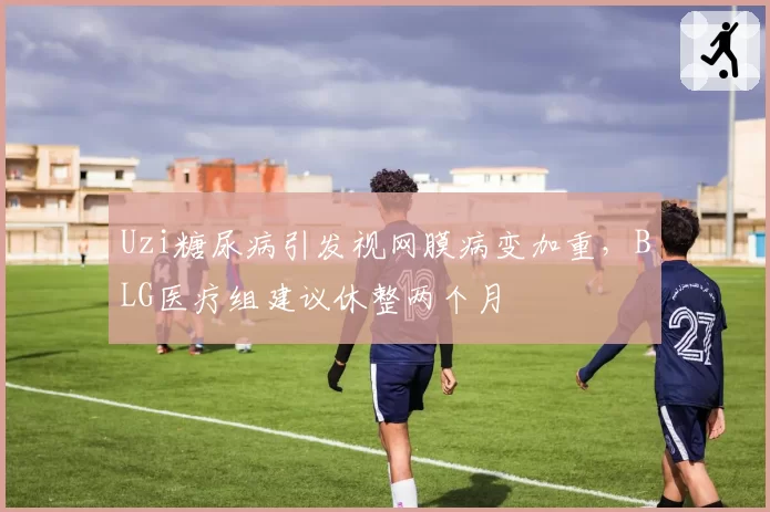 Uzi糖尿病引发视网膜病变加重,BLG医疗组建议休整两个月