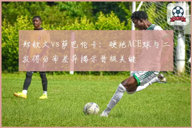 郑钦文vs萨巴伦卡:硬地ACE球与二发得分率差异揭示晋级关键