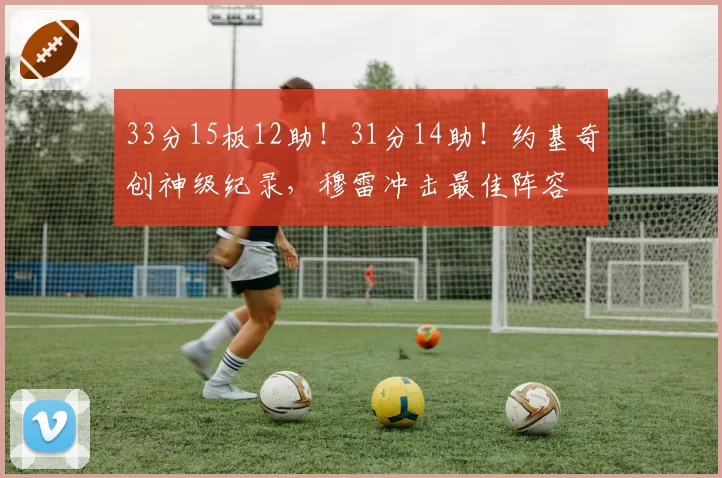 33分15板12助！31分14助！约基奇创神级纪录，穆雷冲击最佳阵容