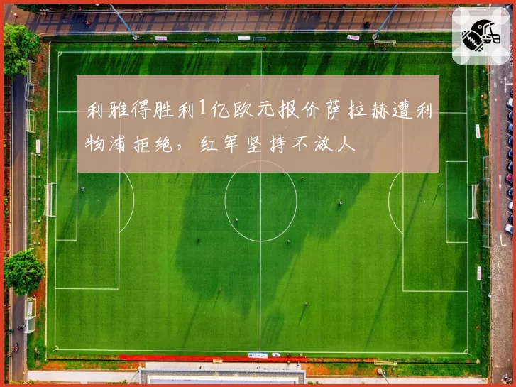 利雅得胜利1亿欧元报价萨拉赫遭利物浦拒绝，红军坚持不放人