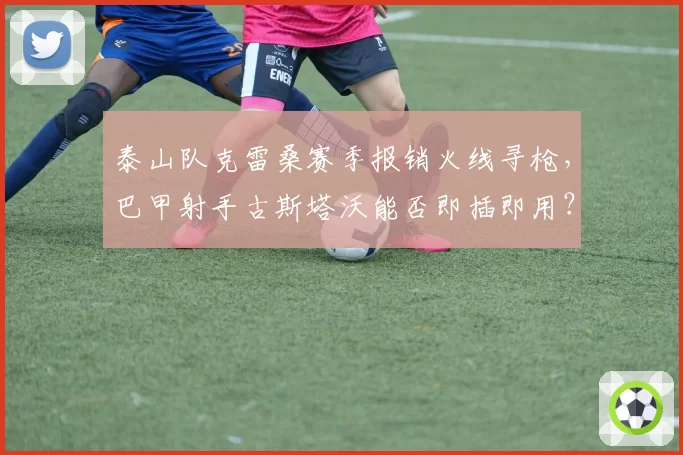 泰山队克雷桑赛季报销火线寻枪,巴甲射手古斯塔沃能否即插即用?