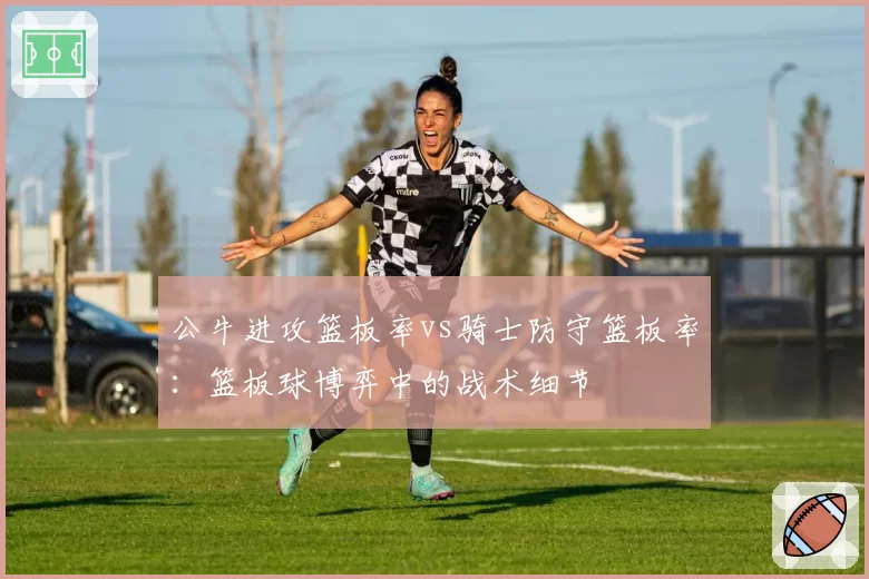 公牛进攻篮板率vs骑士防守篮板率：篮板球博弈中的战术细节